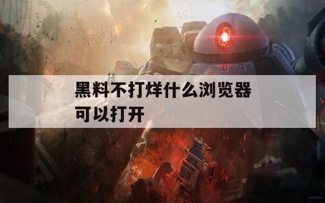 黑料不打烊什么浏览器可以打开