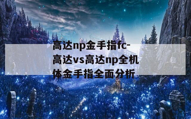 高达np金手指fc-高达vs高达np全机体金手指全面分析