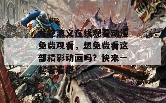 龙蛇演义在线观看动漫免费观看，想免费看这部精彩动画吗？快来一起看看吧！