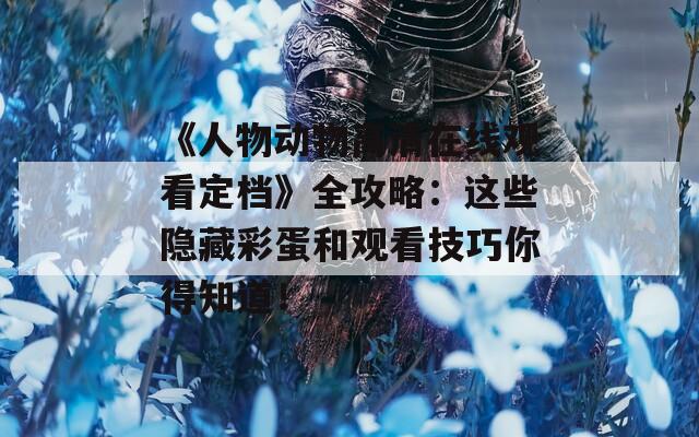《人物动物高清在线观看定档》全攻略：这些隐藏彩蛋和观看技巧你得知道！
