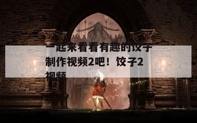 一起来看看有趣的饺子制作视频2吧！饺子2视频
