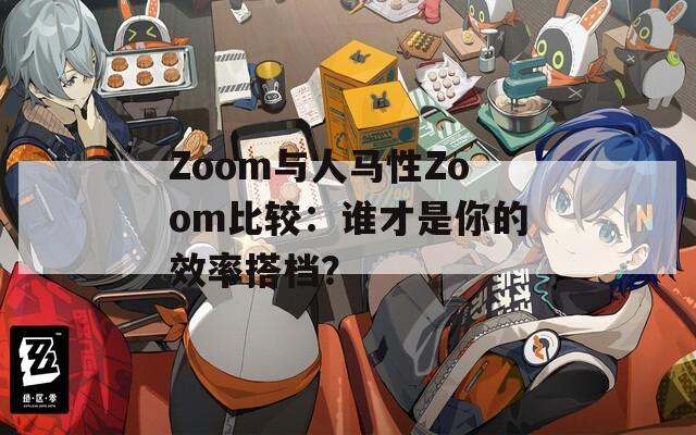 Zoom与人马性Zoom比较：谁才是你的效率搭档？
