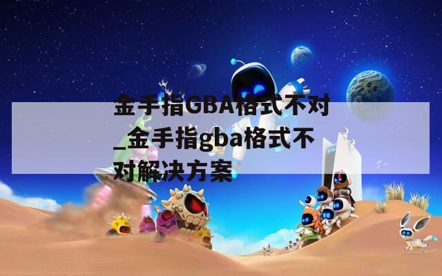 金手指GBA格式不对_金手指gba格式不对解决方案