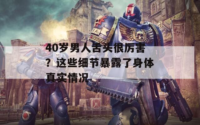 40岁男人舌头很厉害？这些细节暴露了身体真实情况