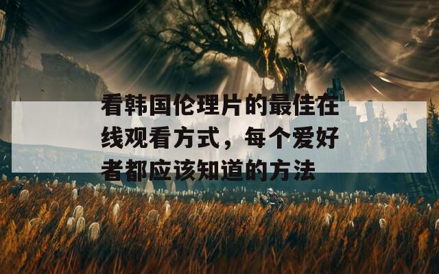 看韩国伦理片的最佳在线观看方式，每个爱好者都应该知道的方法