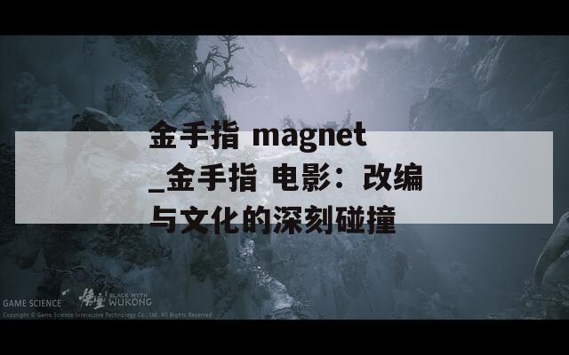 金手指 magnet_金手指 电影：改编与文化的深刻碰撞