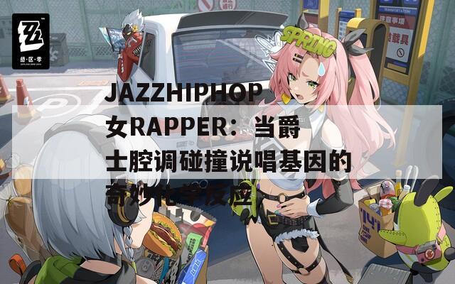 JAZZHIPHOP女RAPPER：当爵士腔调碰撞说唱基因的奇妙化学反应