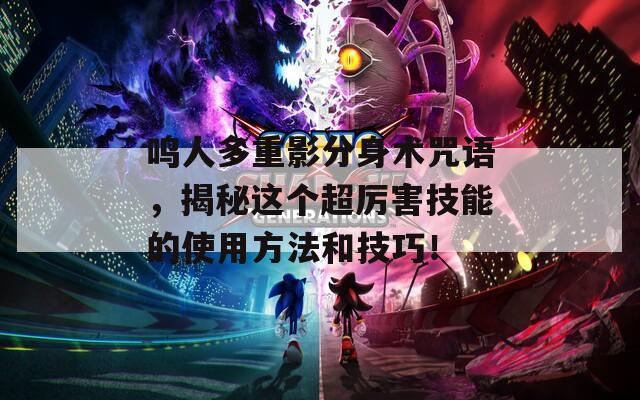 鸣人多重影分身术咒语，揭秘这个超厉害技能的使用方法和技巧！