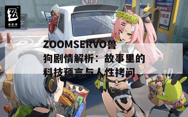 ZOOMSERVO兽狗剧情解析：故事里的科技预言与人性拷问