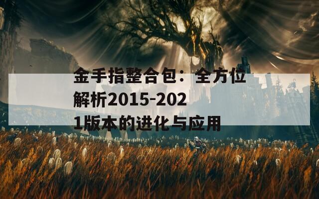 金手指整合包：全方位解析2015-2021版本的进化与应用