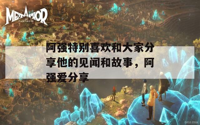 阿强特别喜欢和大家分享他的见闻和故事，阿强爱分享