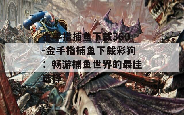 金手指捕鱼下载360-金手指捕鱼下载彩狗：畅游捕鱼世界的最佳选择