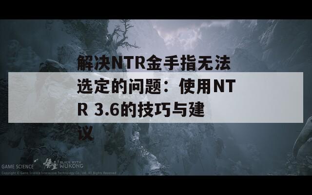 解决NTR金手指无法选定的问题：使用NTR 3.6的技巧与建议