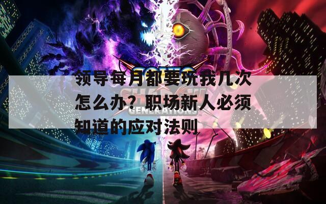 领导每月都要玩我几次怎么办？职场新人必须知道的应对法则