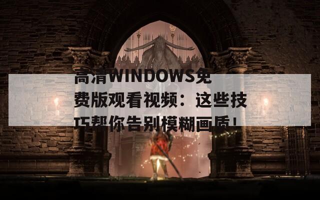 高清WINDOWS免费版观看视频：这些技巧帮你告别模糊画质！