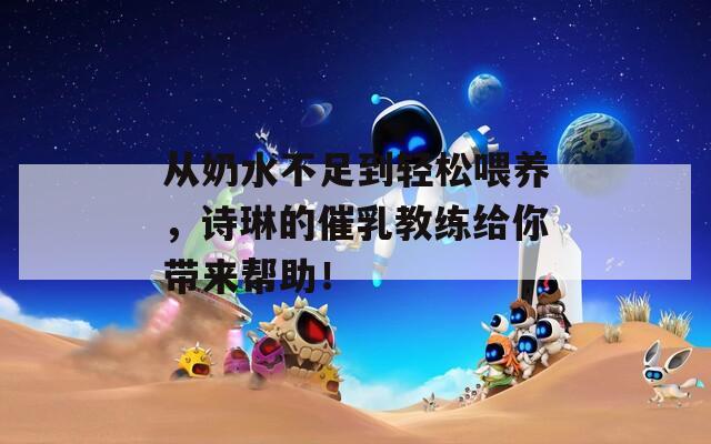 从奶水不足到轻松喂养，诗琳的催乳教练给你带来帮助！