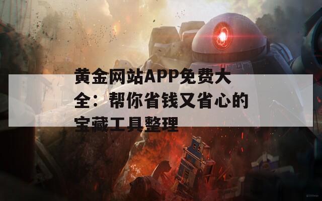 黄金网站APP免费大全：帮你省钱又省心的宝藏工具整理