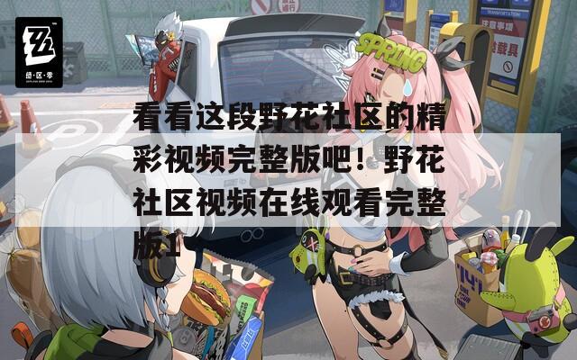 看看这段野花社区的精彩视频完整版吧！野花社区视频在线观看完整版1