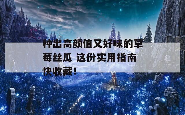 种出高颜值又好味的草莓丝瓜 这份实用指南快收藏！