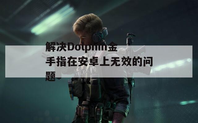 解决Dolphin金手指在安卓上无效的问题