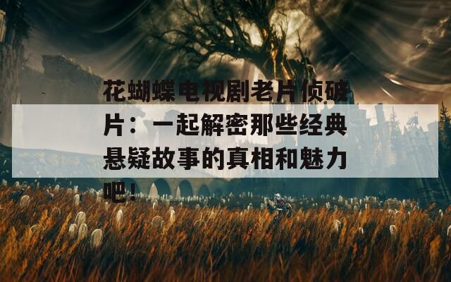 花蝴蝶电视剧老片侦破片：一起解密那些经典悬疑故事的真相和魅力吧！