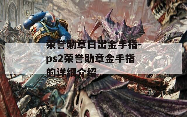 荣誉勋章日出金手指-ps2荣誉勋章金手指的详细介绍