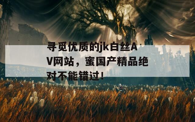 寻觅优质的jk白丝AV网站，蜜国产精品绝对不能错过！