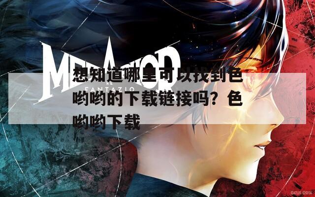 想知道哪里可以找到色哟哟的下载链接吗？色哟哟下载