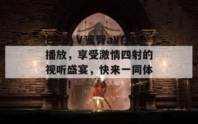 色欲AⅤ蜜臀aV在线播放，享受激情四射的视听盛宴，快来一同体验吧！