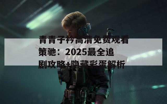 青青子衿高清免费观看策驰：2025最全追剧攻略+隐藏彩蛋解析