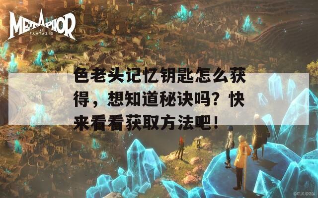 色老头记忆钥匙怎么获得，想知道秘诀吗？快来看看获取方法吧！