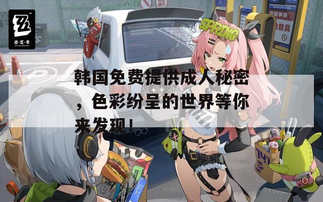 韩国免费提供成人秘密，色彩纷呈的世界等你来发现！