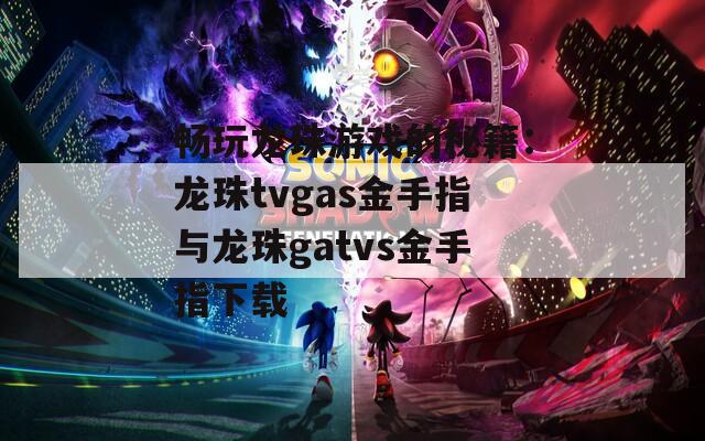 畅玩龙珠游戏的秘籍：龙珠tvgas金手指与龙珠gatvs金手指下载
