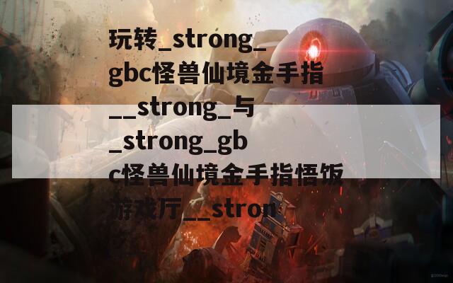 玩转_strong_gbc怪兽仙境金手指__strong_与_strong_gbc怪兽仙境金手指悟饭游戏厅__strong_