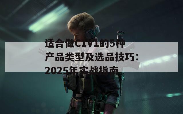 适合做C1V1的5种产品类型及选品技巧：2025年实战指南