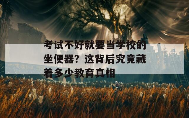 考试不好就要当学校的坐便器？这背后究竟藏着多少教育真相