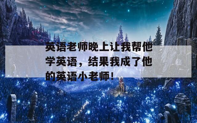 英语老师晚上让我帮他学英语，结果我成了他的英语小老师！