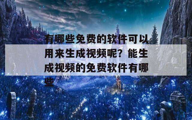 有哪些免费的软件可以用来生成视频呢？能生成视频的免费软件有哪些