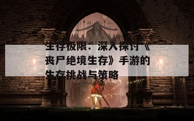 生存极限：深入探讨《丧尸绝境生存》手游的生存挑战与策略