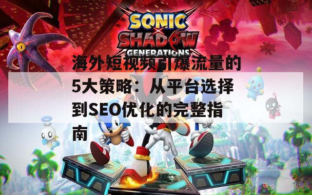 海外短视频引爆流量的5大策略：从平台选择到SEO优化的完整指南