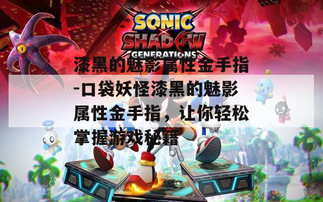 漆黑的魅影属性金手指-口袋妖怪漆黑的魅影属性金手指，让你轻松掌握游戏秘籍