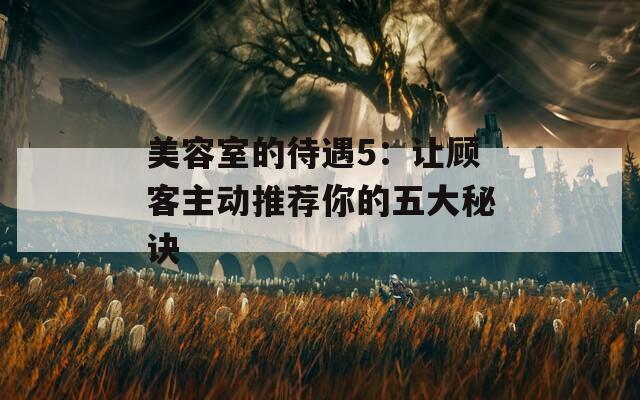 美容室的待遇5：让顾客主动推荐你的五大秘诀