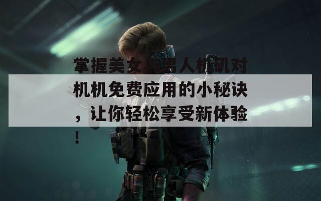 掌握美女与男人机矶对机机免费应用的小秘诀，让你轻松享受新体验！