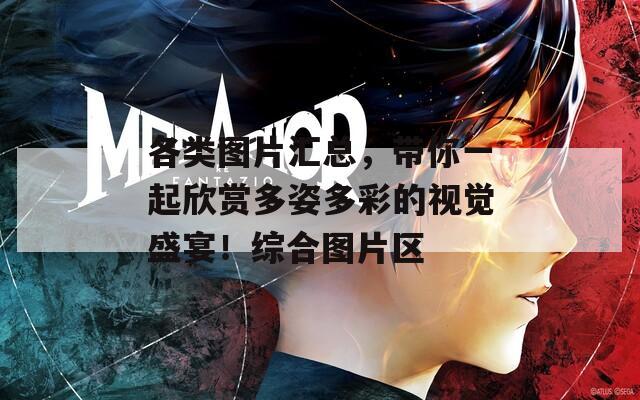 各类图片汇总，带你一起欣赏多姿多彩的视觉盛宴！综合图片区
