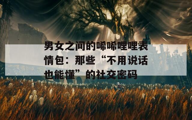 男女之间的唏唏哩哩表情包：那些“不用说话也能懂”的社交密码