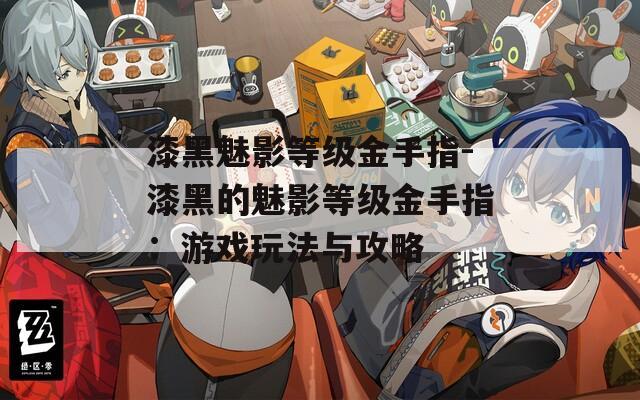 漆黑魅影等级金手指-漆黑的魅影等级金手指：游戏玩法与攻略