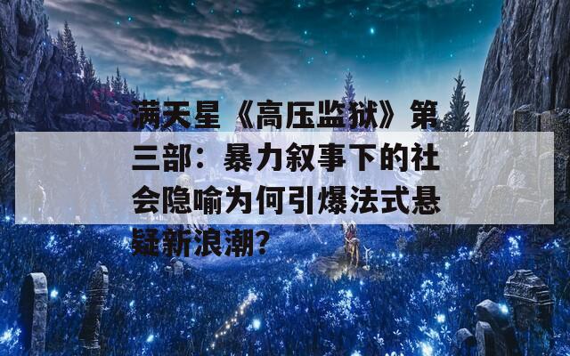 满天星《高压监狱》第三部：暴力叙事下的社会隐喻为何引爆法式悬疑新浪潮？