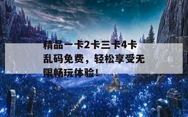 精品一卡2卡三卡4卡乱码免费，轻松享受无限畅玩体验！