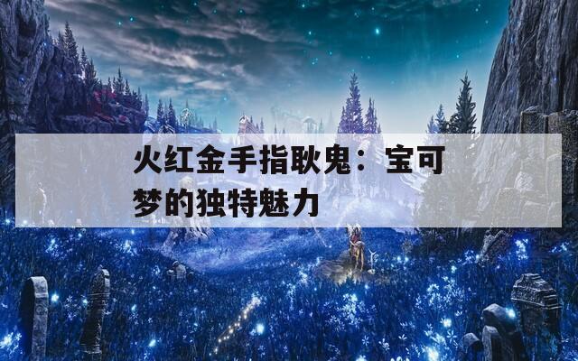火红金手指耿鬼：宝可梦的独特魅力