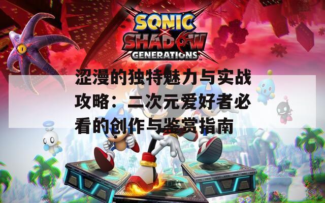 涩漫的独特魅力与实战攻略：二次元爱好者必看的创作与鉴赏指南